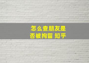 怎么查朋友是否被拘留 知乎